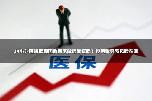 24小时医保取现回收商家微信靠谱吗？秒到账套路风险在哪