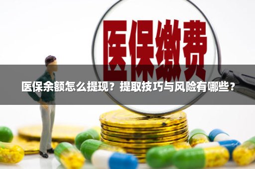 医保余额怎么提现？提取技巧与风险有哪些？