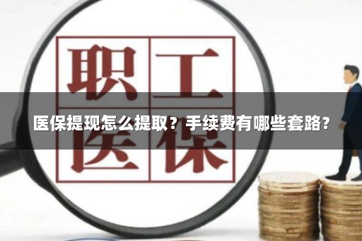 医保提现怎么提取？手续费有哪些套路？