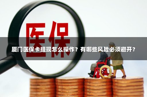 厦门医保卡提现怎么操作？有哪些风险必须避开？